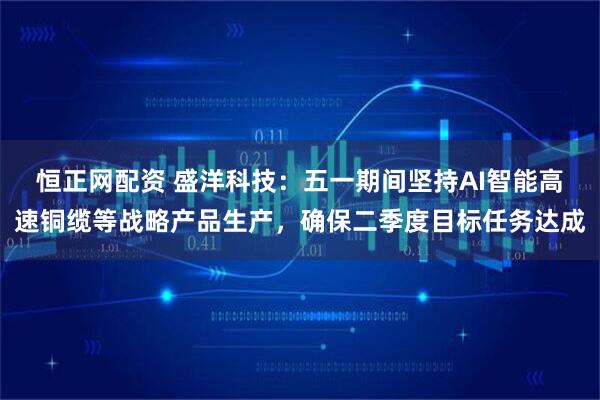 恒正网配资 盛洋科技：五一期间坚持AI智能高速铜缆等战略产品生产，确保二季度目标任务达成