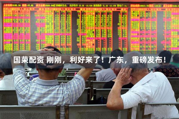 国荣配资 刚刚，利好来了！广东，重磅发布！