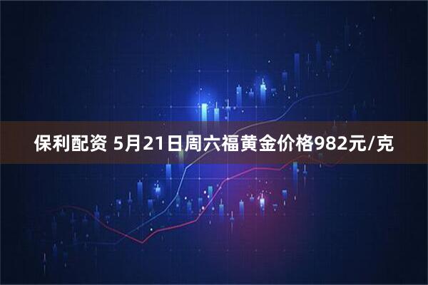 保利配资 5月21日周六福黄金价格982元/克
