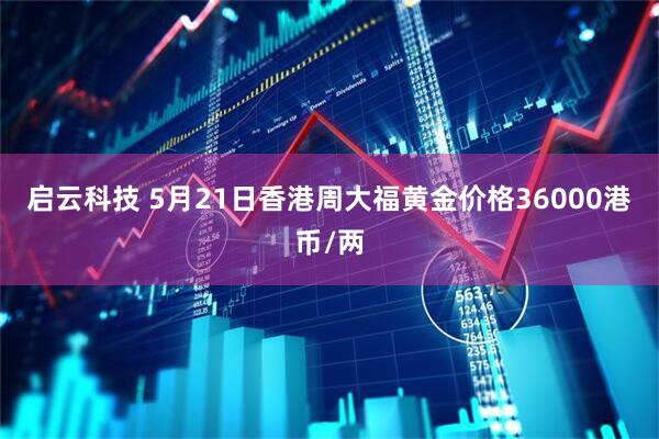 启云科技 5月21日香港周大福黄金价格36000港币/两