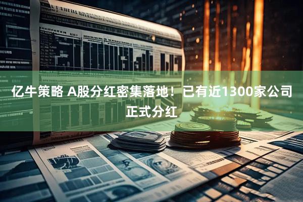 亿牛策略 A股分红密集落地！已有近1300家公司正式分红