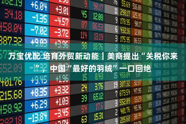 万宝优配 培育外贸新动能|美商提出“关税你来”,中国“最好的羽绒”一口回绝
