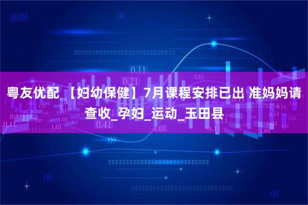 粤友优配 【妇幼保健】7月课程安排已出 准妈妈请查收_孕妇_运动_玉田县