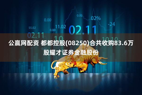 公赢网配资 都都控股(08250)合共收购83.6万股耀才证券金融股份