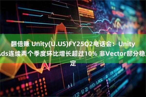翻倍赚 Unity(U.US)FY25Q2电话会：Unity Ads连续两个季度环比增长超过10% 非Vector部分稳定