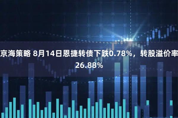 京海策略 8月14日恩捷转债下跌0.78%，转股溢价率26.88%