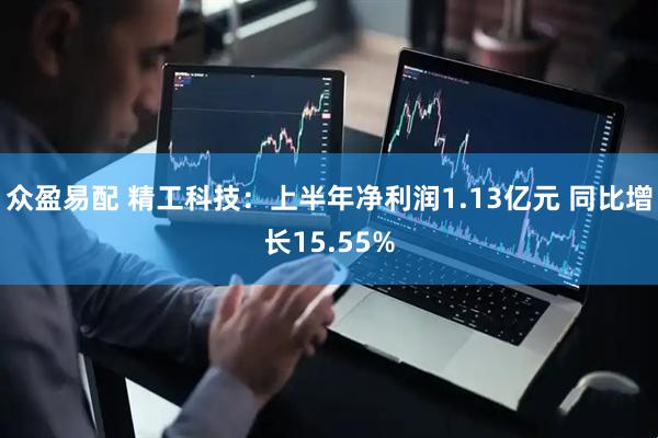 众盈易配 精工科技：上半年净利润1.13亿元 同比增长15.55%