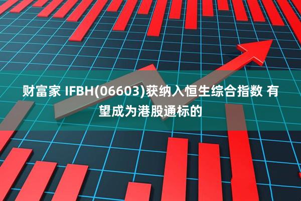 财富家 IFBH(06603)获纳入恒生综合指数 有望成为港股通标的