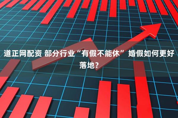 道正网配资 部分行业“有假不能休” 婚假如何更好落地？