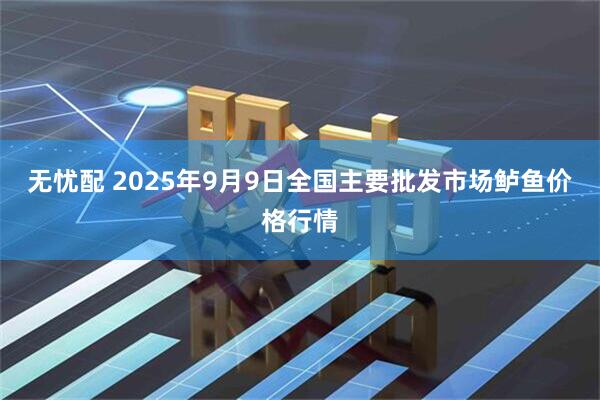 无忧配 2025年9月9日全国主要批发市场鲈鱼价格行情