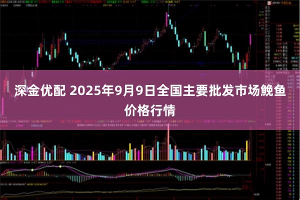 深金优配 2025年9月9日全国主要批发市场鮸鱼价格行情