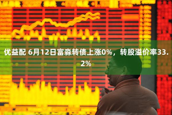 优益配 6月12日富淼转债上涨0%，转股溢价率33.2%