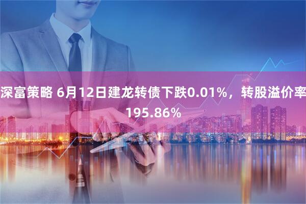 深富策略 6月12日建龙转债下跌0.01%，转股溢价率195.86%
