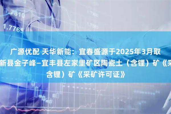 广源优配 天华新能：宜春盛源于2025年3月取得江西省奉新县金子峰—宜丰县左家里矿区陶瓷土（含锂）矿《采矿许可证》