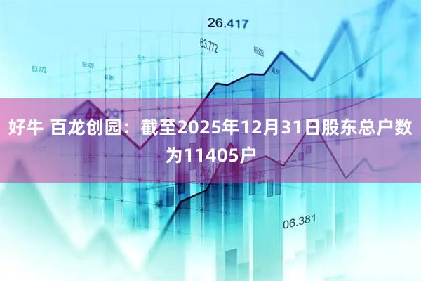 好牛 百龙创园：截至2025年12月31日股东总户数为11405户
