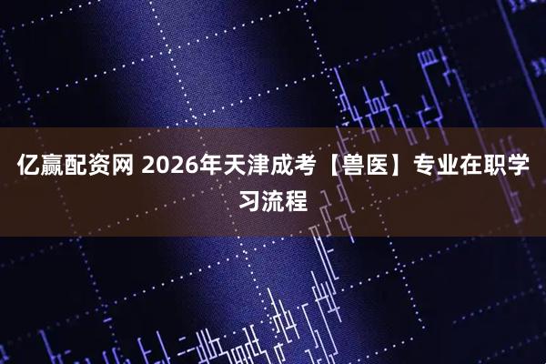 亿赢配资网 2026年天津成考【兽医】专业在职学习流程